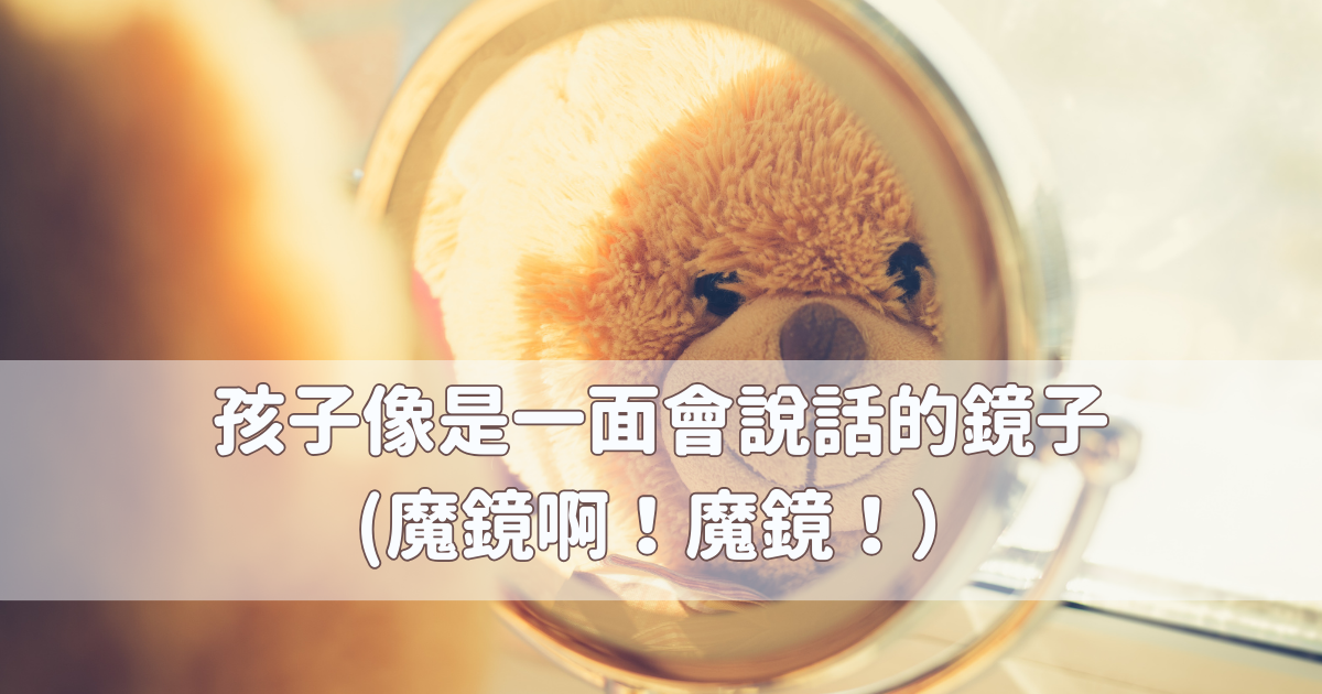 Read more about the article 孩子像是一面會說話的鏡子 (最真實的魔鏡啊！魔鏡！）