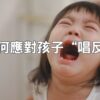 如何應對孩子“唱反調”？愛唱反調的孩子